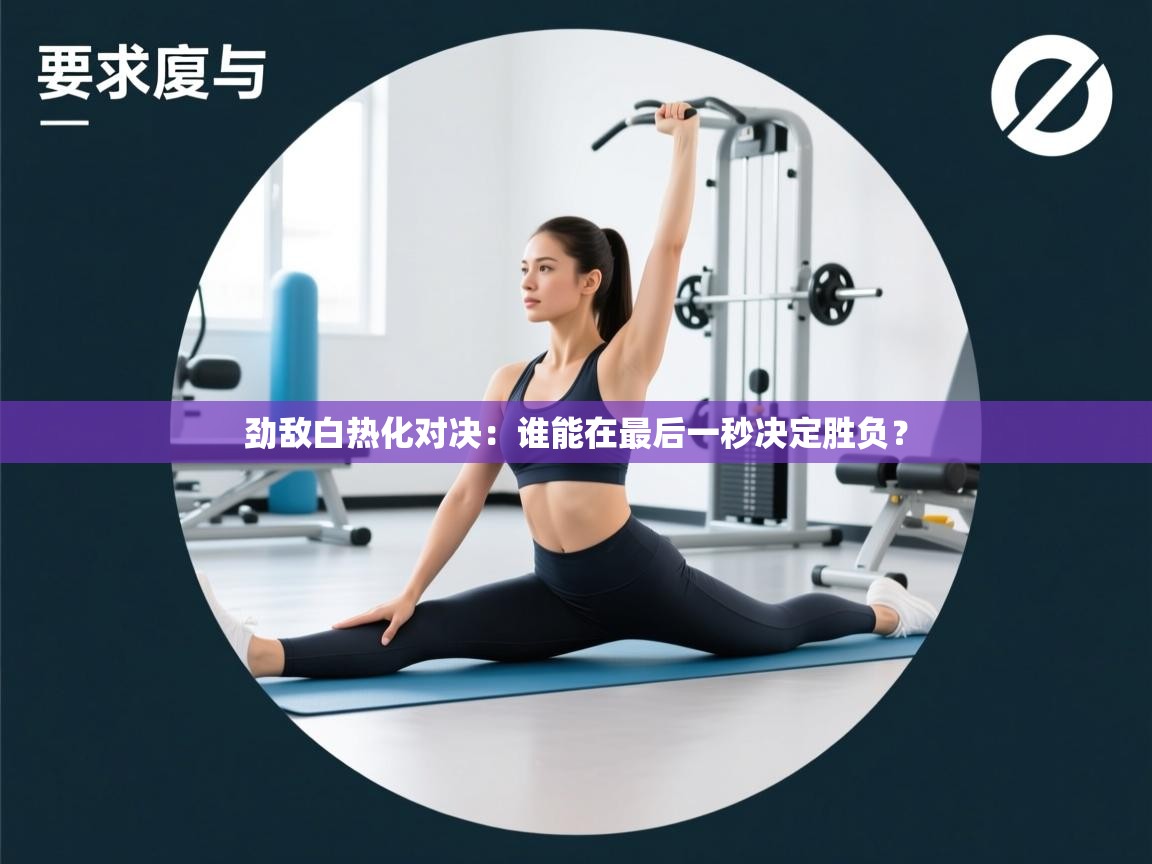 劲敌白热化对决：谁能在最后一秒决定胜负？