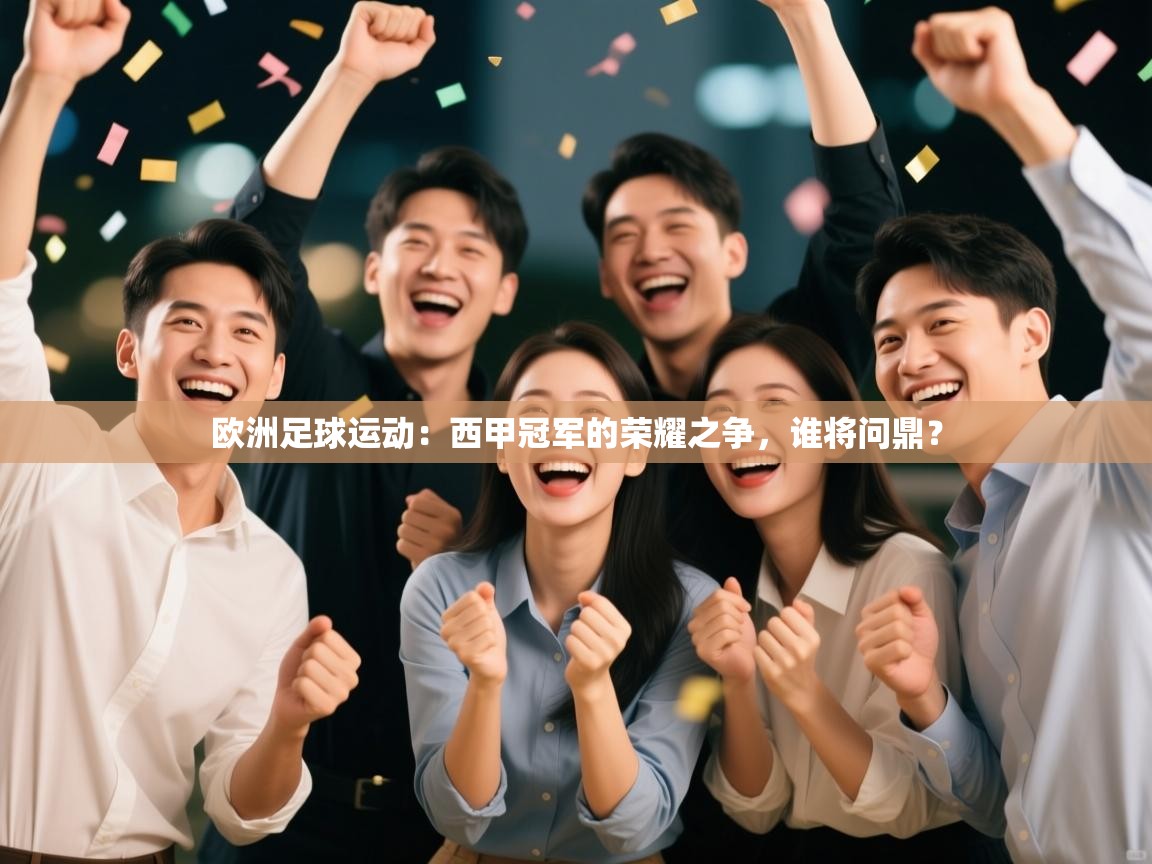 欧洲足球运动：西甲冠军的荣耀之争，谁将问鼎？